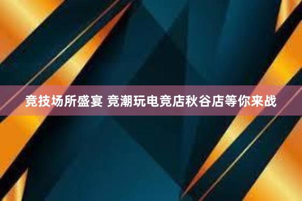 竞技场所盛宴 竞潮玩电竞店秋谷店等你来战