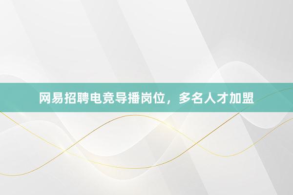 网易招聘电竞导播岗位，多名人才加盟