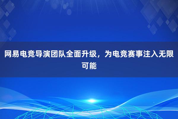 网易电竞导演团队全面升级，为电竞赛事注入无限可能