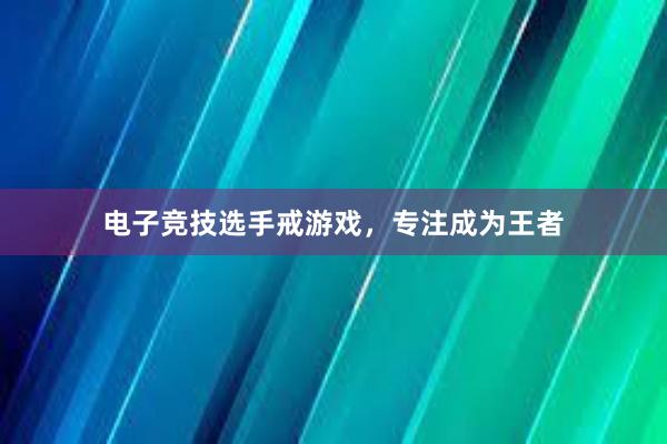 电子竞技选手戒游戏，专注成为王者