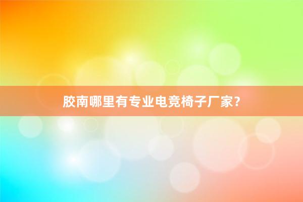 胶南哪里有专业电竞椅子厂家？