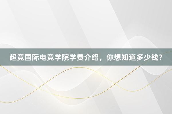 超竞国际电竞学院学费介绍，你想知道多少钱？