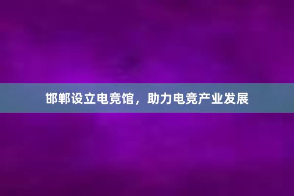 邯郸设立电竞馆，助力电竞产业发展