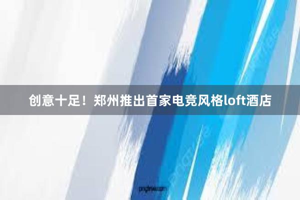 创意十足！郑州推出首家电竞风格loft酒店