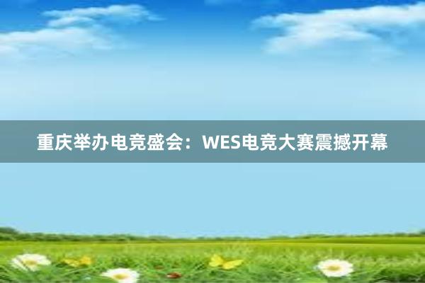 重庆举办电竞盛会：WES电竞大赛震撼开幕