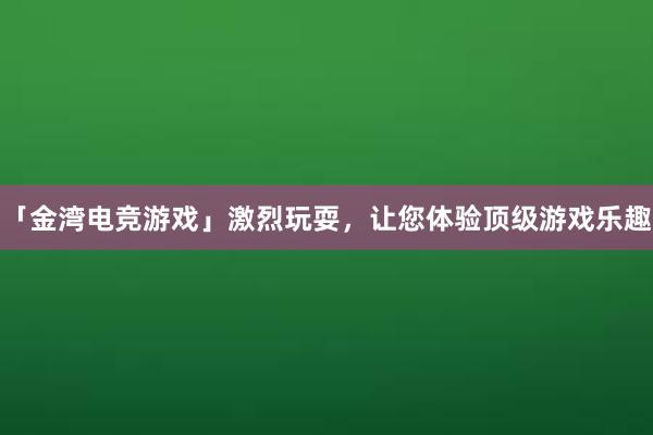 「金湾电竞游戏」激烈玩耍，让您体验顶级游戏乐趣