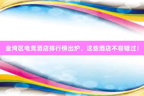 金湾区电竞酒店排行榜出炉，这些酒店不容错过！