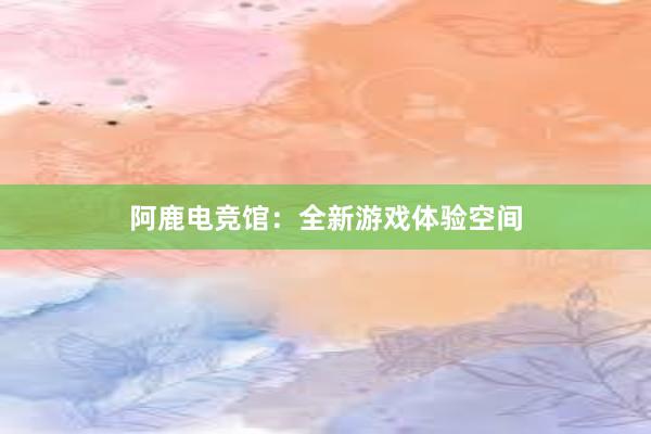 阿鹿电竞馆：全新游戏体验空间