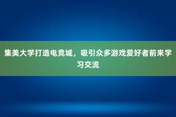 集美大学打造电竞城，吸引众多游戏爱好者前来学习交流