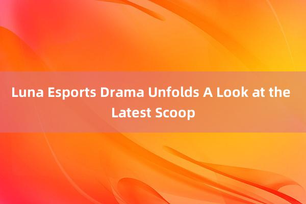 Luna Esports Drama Unfolds A Look at the Latest Scoop