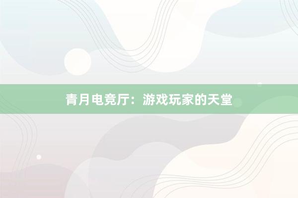 青月电竞厅：游戏玩家的天堂